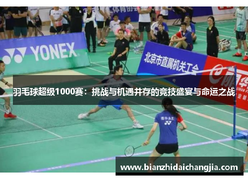 羽毛球超级1000赛：挑战与机遇并存的竞技盛宴与命运之战
