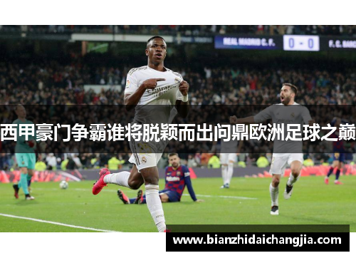 西甲豪门争霸谁将脱颖而出问鼎欧洲足球之巅