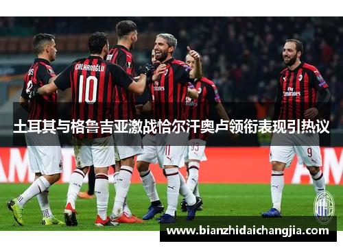 土耳其与格鲁吉亚激战恰尔汗奥卢领衔表现引热议