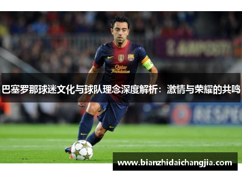 巴塞罗那球迷文化与球队理念深度解析:激情与荣耀的共鸣 巴塞罗那球迷文化与球队理念深度解析:激情与荣耀的共鸣