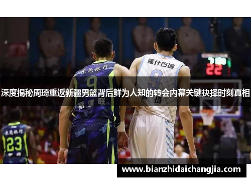 深度揭秘周琦重返新疆男篮背后鲜为人知的转会内幕关键抉择时刻真相
