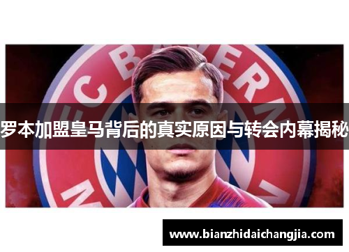 罗本加盟皇马背后的真实原因与转会内幕揭秘