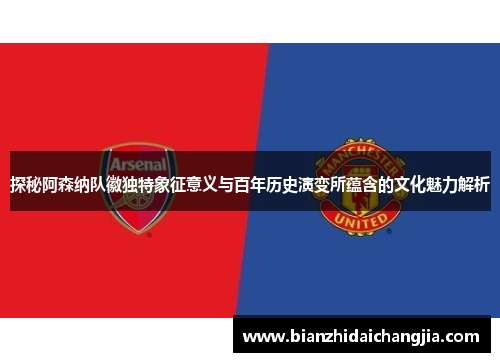 探秘阿森纳队徽独特象征意义与百年历史演变所蕴含的文化魅力解析