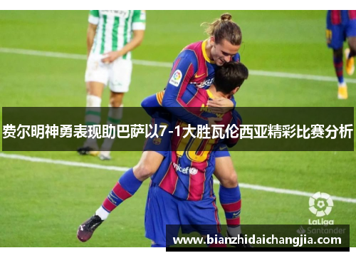 费尔明神勇表现助巴萨以7-1大胜瓦伦西亚精彩比赛分析