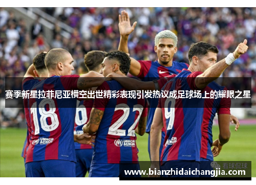 赛季新星拉菲尼亚横空出世精彩表现引发热议成足球场上的耀眼之星