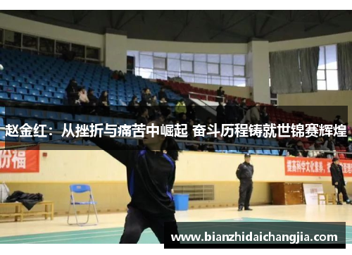 赵金红:从挫折与痛苦中崛起 奋斗历程铸就世锦赛辉煌 赵金红:从挫折与痛苦中崛起 奋斗历程铸就世锦赛辉煌