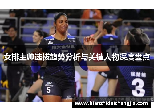 女排主帅选拔趋势分析与关键人物深度盘点