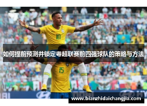 如何提前预测并锁定粤超联赛前四强球队的策略与方法