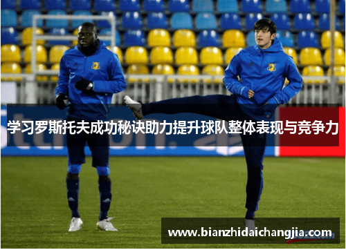 学习罗斯托夫成功秘诀助力提升球队整体表现与竞争力
