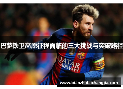 巴萨铁卫高原征程面临的三大挑战与突破路径