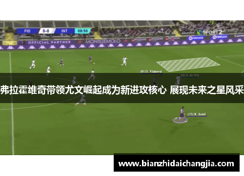 弗拉霍维奇带领尤文崛起成为新进攻核心 展现未来之星风采