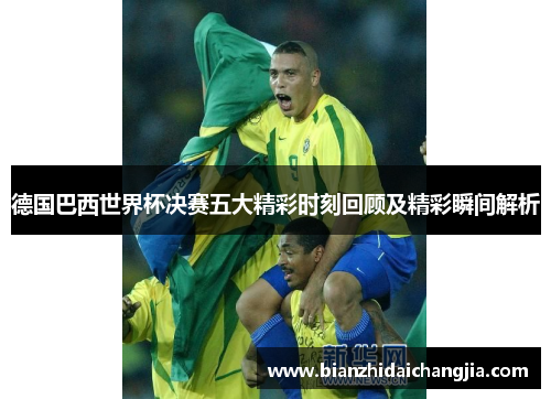 德国巴西世界杯决赛五大精彩时刻回顾及精彩瞬间解析