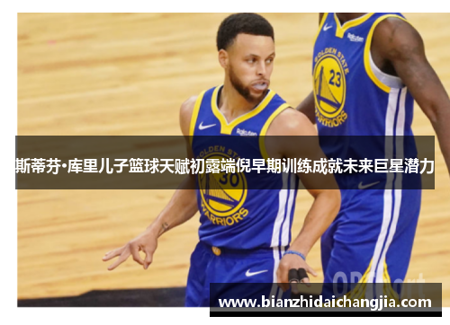 斯蒂芬·库里儿子篮球天赋初露端倪早期训练成就未来巨星潜力