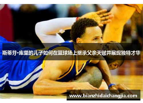 斯蒂芬·库里的儿子如何在篮球场上继承父亲天赋并展现独特才华