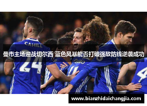 曼市主场迎战切尔西 蓝色风暴能否打破强敌防线逆袭成功