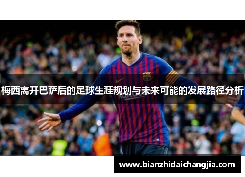 梅西离开巴萨后的足球生涯规划与未来可能的发展路径分析