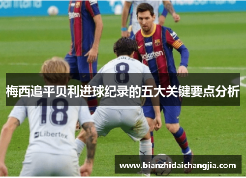 梅西追平贝利进球纪录的五大关键要点分析 梅西追平贝利进球纪录的五大关键要点分析